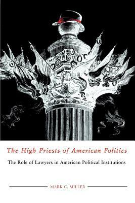 The High Priests of American Politics: The Role of Lawyers in American Political Institutions by Mark C. Miller