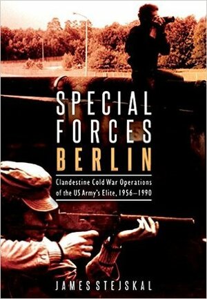 Special Forces Berlin: Clandestine Cold War Operations of the U.S. Army's Elite, 1956-1990 by James Stejskal