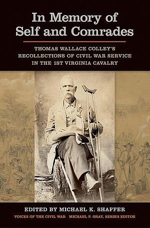 In Memory of Self and Comrades: Thomas Wallace Colley's Recollections of Civil War Service in the 1st Virginia Cavalry by Michael K. Shaffer