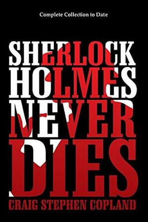 Sherlock Holmes Never Dies - Complete Collection to Date: New Sherlock Holmes Mysteries by Craig Stephen Copland