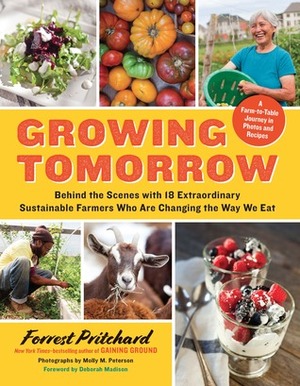 Growing Tomorrow: A Farm-to-Table Journey in Photos and Recipes—Behind the Scenes with 18 Extraordinary Sustainable Farmers Who Are Changing the Way We Eat by Forrest Pritchard, Molly M. Peterson