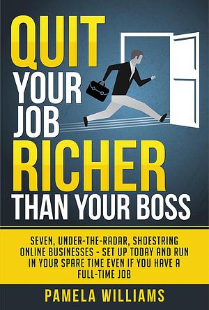 Quit Your Job Richer Than Your Boss: Seven, Under-The-Radar, Shoestring Online Businesses - Set Up Today And Run In Your Spare Time Even If You Have A Full-Time Job by Pamela Williams