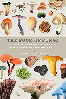 The Book of Fungi: A Life-Size Guide to Six Hundred Species from around the World by Peter Roberts