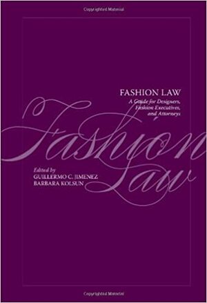 Fashion Law: A Guide for Designers, Fashion Executives and Attorneys by Guillermo C. Jimenez, Barbara Kolsun