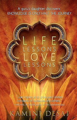 Life Lessons Love Lessons: A Guru's Daughter Discovers Knowledge Is Only Half the Journey by Kamini Desai