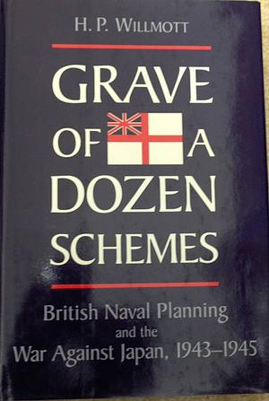 Grave of a Dozen Schemes: British Naval Planning and the War Against Japan, 1943-45 by H.P. Willmott