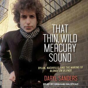 That Thin, Wild Mercury Sound: Dylan, Nashville, and the Making of Blonde on Blonde by Daryl Sanders