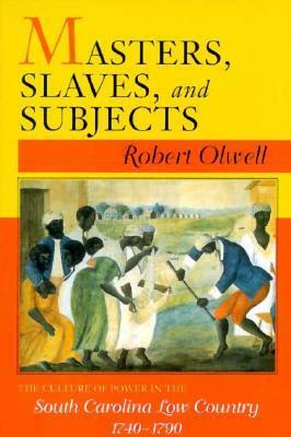 Masters, Slaves, and Subjects: The Culture of Power in the South Carolina Low Country, 1740 1790 by Robert Olwell