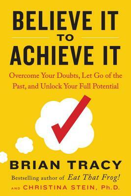 Believe It to Achieve It: Overcome Your Doubts, Let Go of the Past, and Unlock Your Full Potential by Brian Tracy, Christina Stein