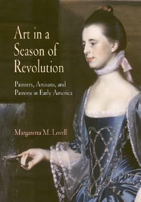 Art in a Season of Revolution: Painters, Artisans, and Patrons in Early America by Margaretta M. Lovell