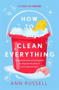How to Clean Everything: A practical, down to earth guide for anyone who doesn't know where to start by Ann Russell