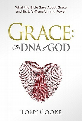Grace: The DNA of God: What the Bible Says about Grace and Its Life-Transforming Power by Tony Cooke