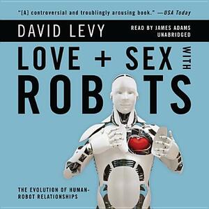 Love and Sex with Robots: The Evolution of Human-Robot Relationships by David Levy