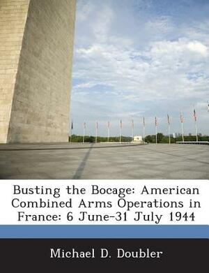 Busting the Bocage: American Combined Arms Operations in France: 6 June-31 July 1944 by Michael D. Doubler