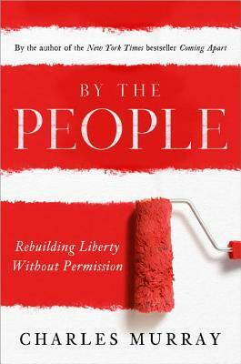 By the People: Rebuilding Liberty Without Permission by Charles Murray