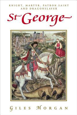 St George: Knight, Martyr, Patron Saint and Dragonslayer by Giles Morgan