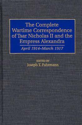 The Complete Wartime Correspondence of Tsar Nicholas II and the Empress Alexandra: April 1914-March 1917 by Nicholas II, Joseph T. Fuhrmann