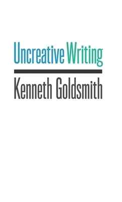 Uncreative Writing: Managing Language in the Digital Age by Kenneth Goldsmith