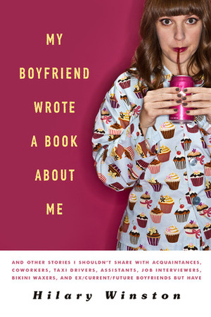 My Boyfriend Wrote a Book About Me: And Other Stories I Shouldn't Share with Acquaintances, Coworkers, Taxi drivers, Assistants, Job Interviewers, Bikini Waxers, and Ex/Current/Future Boyfriends but Have by Hilary Winston
