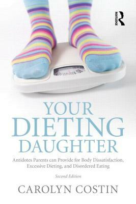 Your Dieting Daughter: Antidotes Parents Can Provide for Body Dissatisfaction, Excessive Dieting, and Disordered Eating by Carolyn Costin