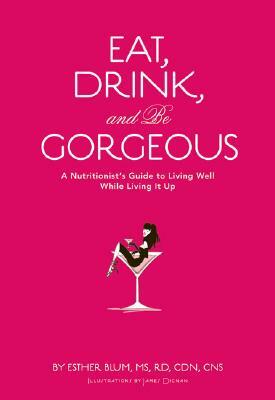 Eat, Drink, and Be Gorgeous: A Nutritionist's Guide to Living Well While Living It Up by Esther Blum