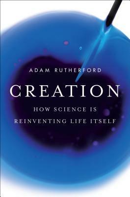 Creation: How Science Is Reinventing Life Itself by Adam Rutherford