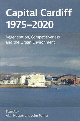 Capital Cardiff, 1975-2020: Regeneration, Competitiveness and the Urban Environment by John Punter, Alan Hooper