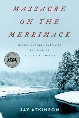 Massacre on the Merrimack: Hannah Duston's Captivity and Revenge in Colonial America by Jay Atkinson