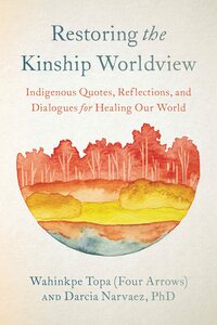 Restoring the Kinship Worldview: Indigenous Voices Introduce 28 Precepts for Rebalancing Life on Planet Earth by Darcia Narváez, Wahinkpe Topa (Four Arrows)