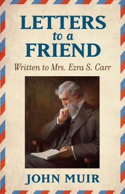 Letters to a Friend: Written to Mrs. Ezra S. Carr 1866-1879 by John Muir