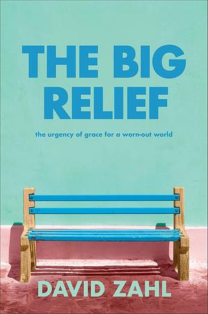 The Big Relief: The Urgency of Grace for a Worn-Out World by David Zahl