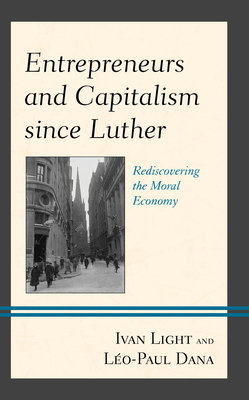 Entrepreneurs and Capitalism Since Luther: Rediscovering the Moral Economy by Ivan Light, L. Dana