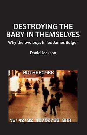 Destroying the Baby in Themselves: Why Did the Two Boys Kill James Bulger? by David Jackson