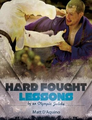 Judo: Hard Fought Lessons by an Olympic Judoka by Matt D'Aquino