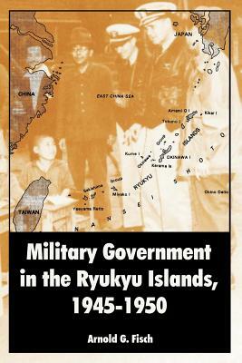 Military Government in the Ryukyu Islands, 1945-1950 by Arnold G. Fisch
