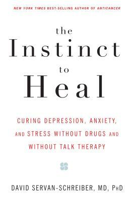 The Instinct to Heal: Curing Depression, Anxiety and Stress Without Drugs and Without Talk Therapy by David Servan-Schreiber