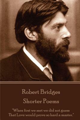 Robert Bridges - Shorter Poems: "When first we met we did not guess That Love would prove so hard a master." by Robert Bridges