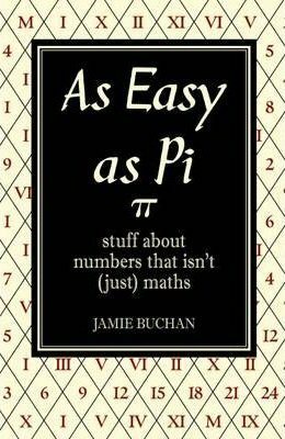 As Easy as Pi, Volume 13: Stuff about Numbers That Isn't (Just) Maths by Jamie Buchan