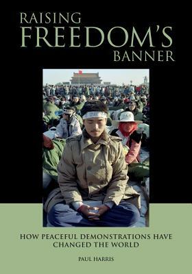Raising Freedom's Banner: How peaceful demonstrations have changed the world by Paul Harris