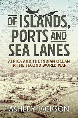 Of Islands, Ports and Sea Lanes: Africa and the Indian Ocean in the Second World War by Ashley Jackson