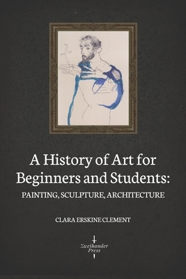 A History of Art for Beginners and Students: Painting, Sculpture, Architecture (Illustrated) by Clara Erskine Clement