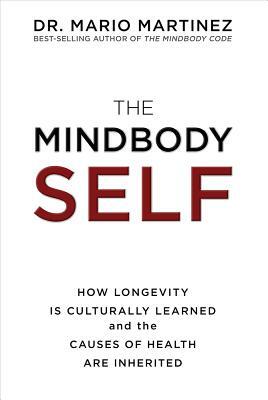 The Mindbody Self: How Longevity Is Culturally Learned and the Causes of Health Are Inherited by Mario Martinez