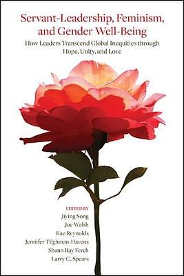 Servant-leadership, Feminism, and Gender Well-being: How Leaders Transcend Global Inequities Through Hope, Unity, and Love by Jiying Song, Kae Reynolds, Joe Walsh