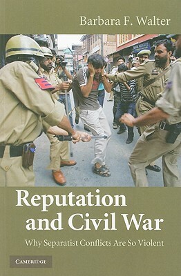 Reputation and Civil War: Why Separatist Conflicts Are So Violent by Barbara F. Walter