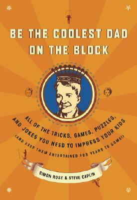 Be the Coolest Dad on the Block: All of the Tricks, Games, Puzzles and Jokes You Need to Impress Your Kids (and Keep Them Entertained for Years to Com by Steve Caplin, Simon Rose