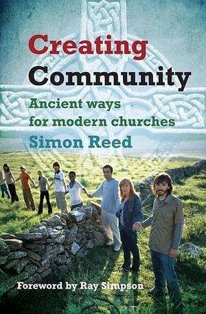 Creating Community: Ancient ways for modern churches by Simon Reed, Simon Reed