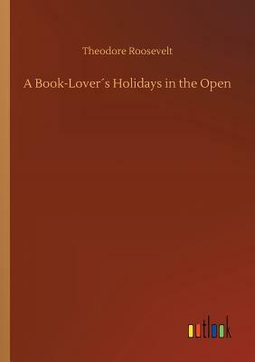 A Book-Lover´s Holidays in the Open by Theodore Roosevelt
