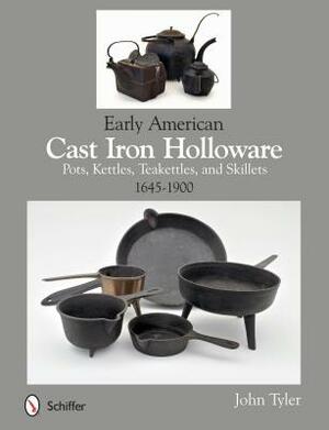 Early American Cast Iron Holloware 1645-1900: Pots, Kettles, Teakettles, and Skillets by John Tyler