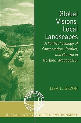 Global Visions, Local Landscapes: A Political Ecology of Conservation, Conflict, and Control in Northern Madagascar by Lisa L. Gezon