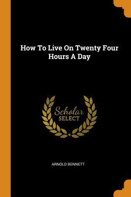 How to Live on Twenty Four Hours a Day by Arnold Bennett